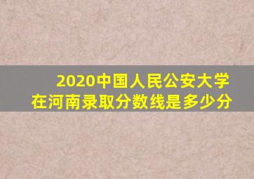 2020中国人民公安大学在河南录取分数线是多少分