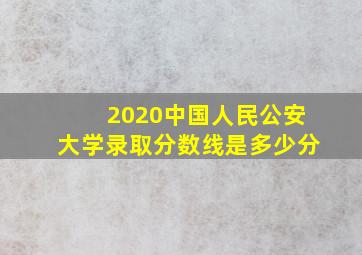 2020中国人民公安大学录取分数线是多少分