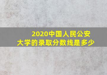 2020中国人民公安大学的录取分数线是多少