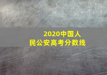 2020中国人民公安高考分数线