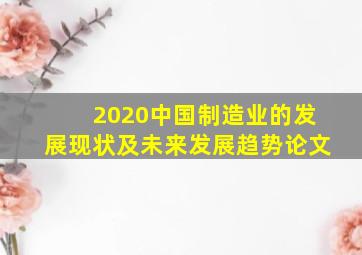 2020中国制造业的发展现状及未来发展趋势论文