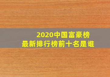 2020中国富豪榜最新排行榜前十名是谁