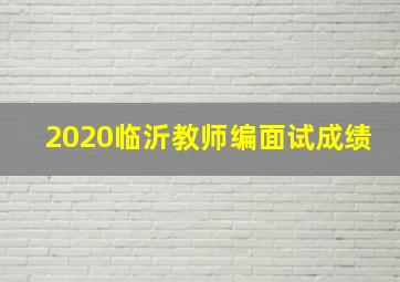 2020临沂教师编面试成绩