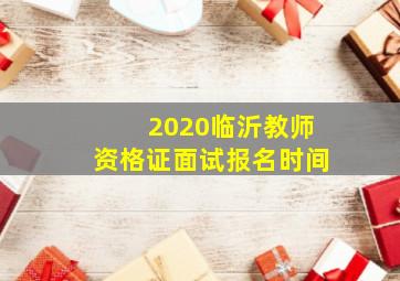 2020临沂教师资格证面试报名时间