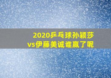 2020乒乓球孙颖莎vs伊藤美诚谁赢了呢