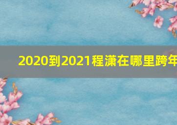 2020到2021程潇在哪里跨年