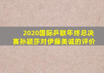 2020国际乒联年终总决赛孙颖莎对伊藤美诚的评价