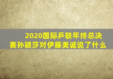 2020国际乒联年终总决赛孙颖莎对伊藤美诚说了什么