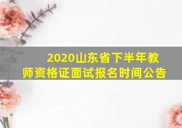 2020山东省下半年教师资格证面试报名时间公告