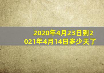 2020年4月23日到2021年4月14日多少天了