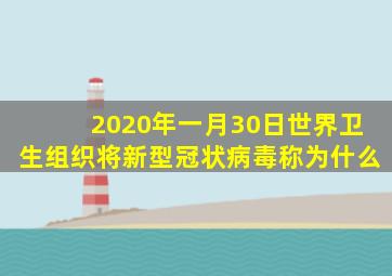 2020年一月30日世界卫生组织将新型冠状病毒称为什么