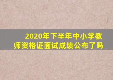 2020年下半年中小学教师资格证面试成绩公布了吗