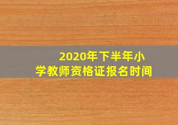 2020年下半年小学教师资格证报名时间