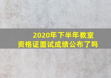 2020年下半年教室资格证面试成绩公布了吗