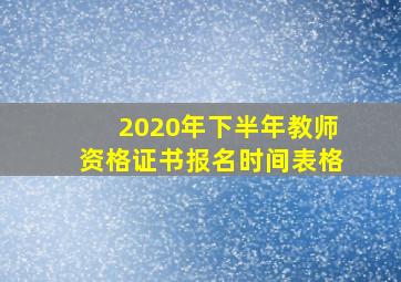 2020年下半年教师资格证书报名时间表格