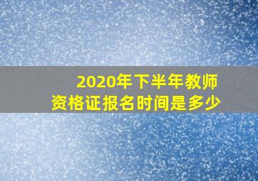 2020年下半年教师资格证报名时间是多少