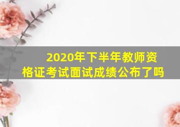 2020年下半年教师资格证考试面试成绩公布了吗