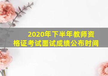 2020年下半年教师资格证考试面试成绩公布时间