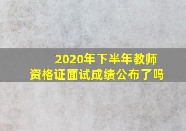 2020年下半年教师资格证面试成绩公布了吗