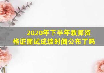 2020年下半年教师资格证面试成绩时间公布了吗