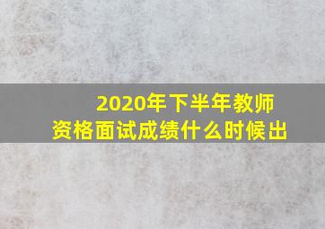 2020年下半年教师资格面试成绩什么时候出