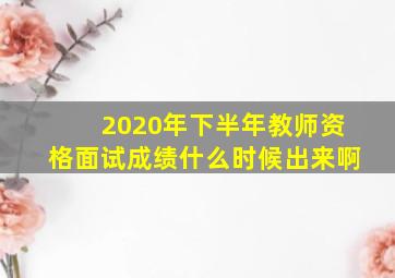 2020年下半年教师资格面试成绩什么时候出来啊