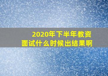 2020年下半年教资面试什么时候出结果啊