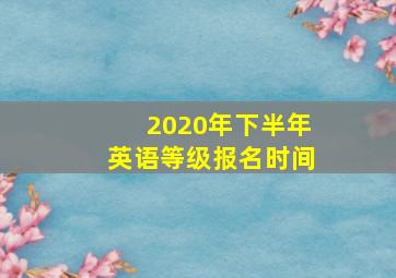 2020年下半年英语等级报名时间