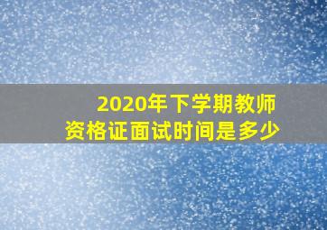 2020年下学期教师资格证面试时间是多少