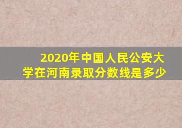 2020年中国人民公安大学在河南录取分数线是多少