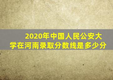 2020年中国人民公安大学在河南录取分数线是多少分