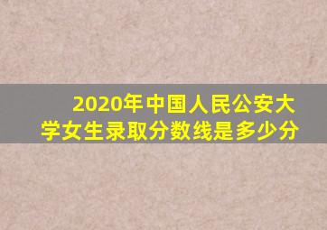 2020年中国人民公安大学女生录取分数线是多少分