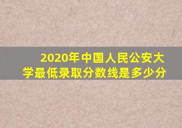 2020年中国人民公安大学最低录取分数线是多少分