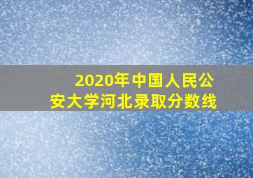 2020年中国人民公安大学河北录取分数线