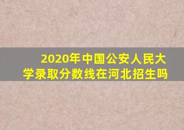 2020年中国公安人民大学录取分数线在河北招生吗