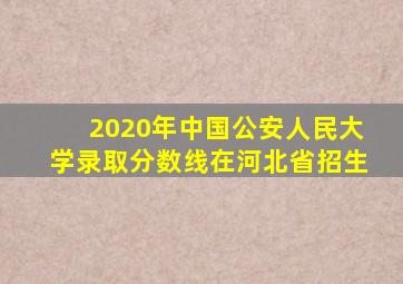 2020年中国公安人民大学录取分数线在河北省招生