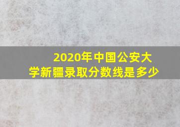 2020年中国公安大学新疆录取分数线是多少