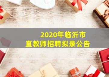 2020年临沂市直教师招聘拟录公告