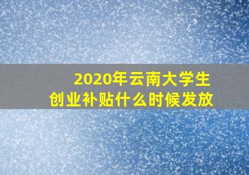 2020年云南大学生创业补贴什么时候发放