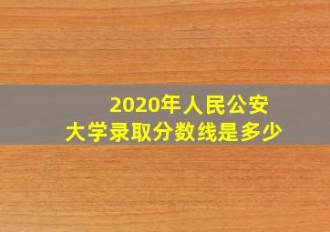 2020年人民公安大学录取分数线是多少