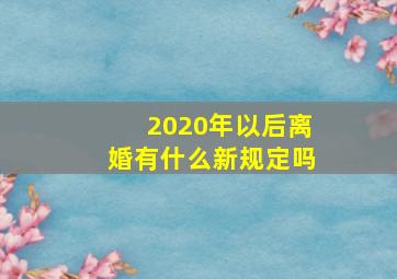 2020年以后离婚有什么新规定吗