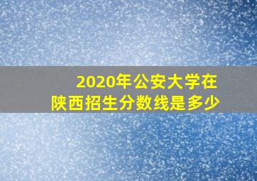 2020年公安大学在陕西招生分数线是多少