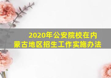 2020年公安院校在内蒙古地区招生工作实施办法