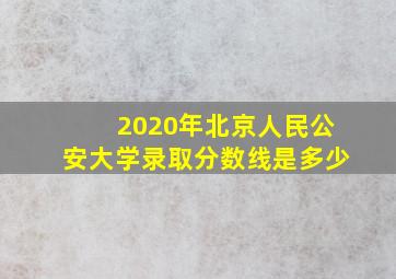 2020年北京人民公安大学录取分数线是多少