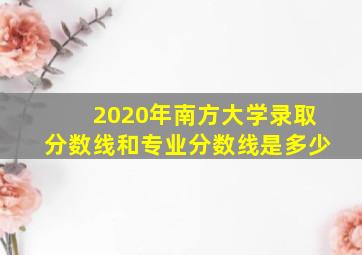 2020年南方大学录取分数线和专业分数线是多少