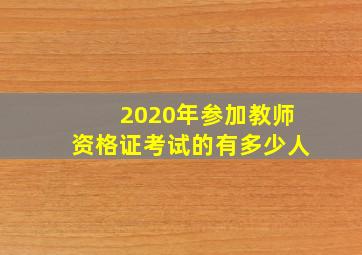 2020年参加教师资格证考试的有多少人