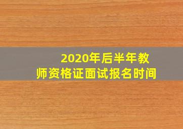 2020年后半年教师资格证面试报名时间