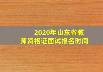 2020年山东省教师资格证面试报名时间