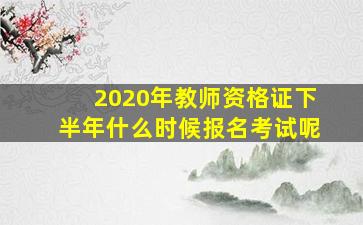 2020年教师资格证下半年什么时候报名考试呢