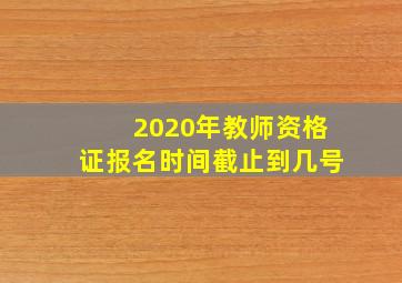 2020年教师资格证报名时间截止到几号